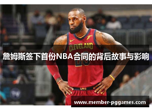 詹姆斯签下首份NBA合同的背后故事与影响