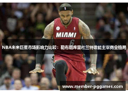 NBA未来巨星市场影响力比较：勒布朗库里杜兰特谁能主宰商业格局