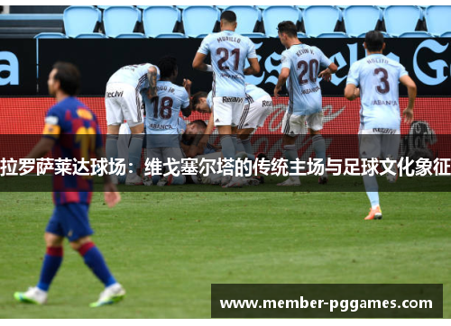 拉罗萨莱达球场：维戈塞尔塔的传统主场与足球文化象征