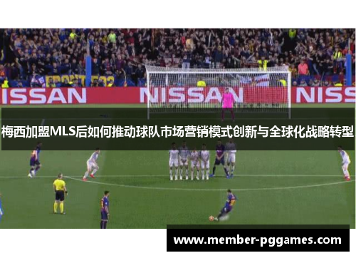 梅西加盟MLS后如何推动球队市场营销模式创新与全球化战略转型