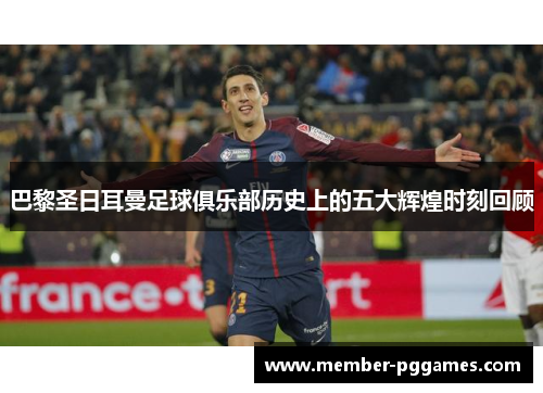 巴黎圣日耳曼足球俱乐部历史上的五大辉煌时刻回顾