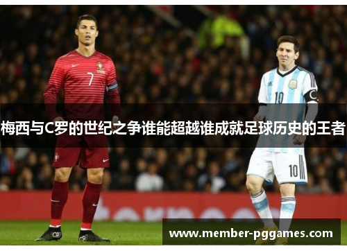 梅西与C罗的世纪之争谁能超越谁成就足球历史的王者