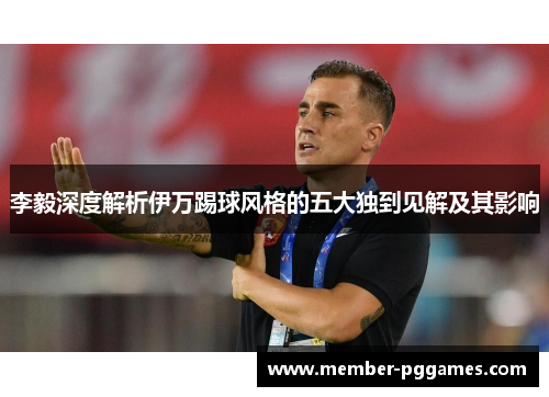 李毅深度解析伊万踢球风格的五大独到见解及其影响