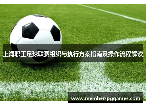 上海职工足球联赛组织与执行方案指南及操作流程解读