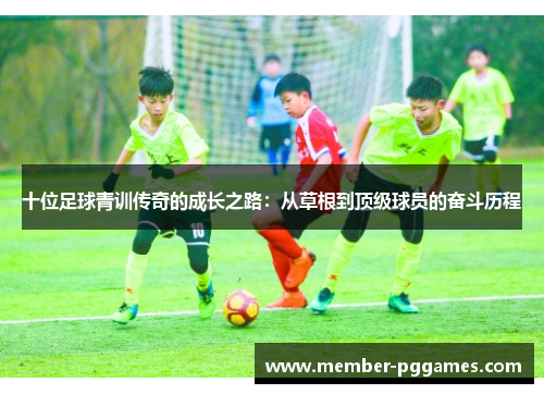 十位足球青训传奇的成长之路：从草根到顶级球员的奋斗历程