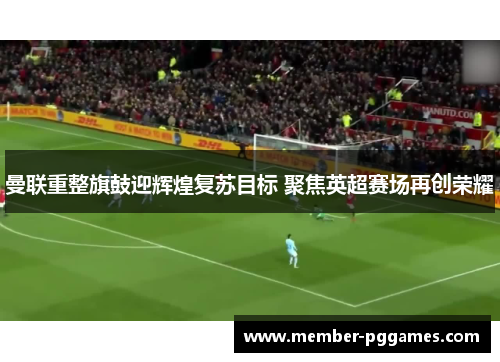 曼联重整旗鼓迎辉煌复苏目标 聚焦英超赛场再创荣耀