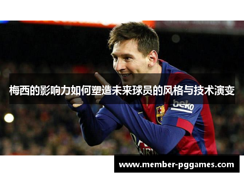 梅西的影响力如何塑造未来球员的风格与技术演变
