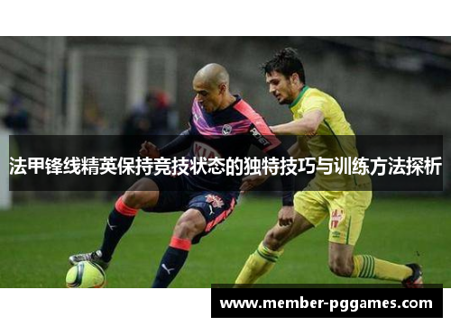 法甲锋线精英保持竞技状态的独特技巧与训练方法探析