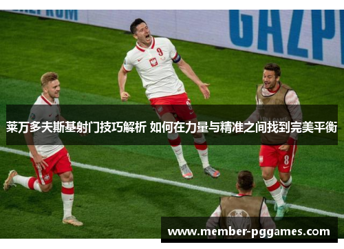 莱万多夫斯基射门技巧解析 如何在力量与精准之间找到完美平衡