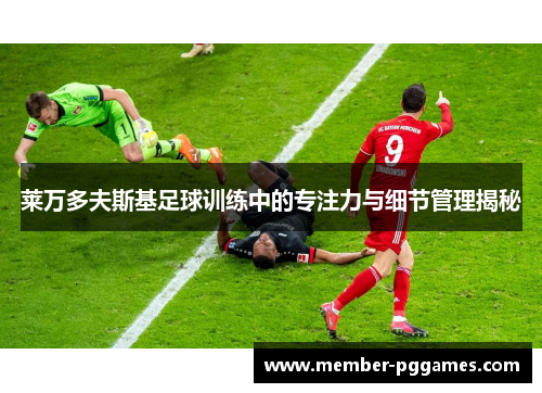 莱万多夫斯基足球训练中的专注力与细节管理揭秘