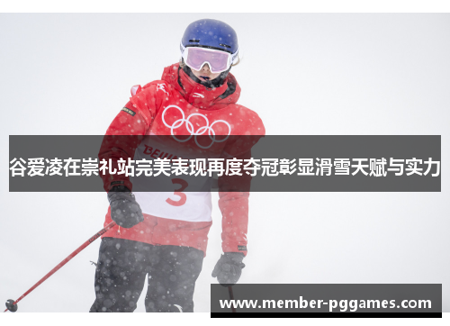 谷爱凌在崇礼站完美表现再度夺冠彰显滑雪天赋与实力