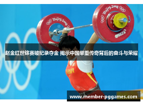 赵金红世锦赛破纪录夺金 揭示中国举重传奇背后的奋斗与荣耀