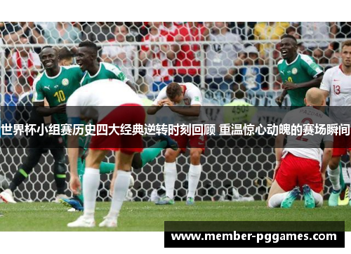 世界杯小组赛历史四大经典逆转时刻回顾 重温惊心动魄的赛场瞬间