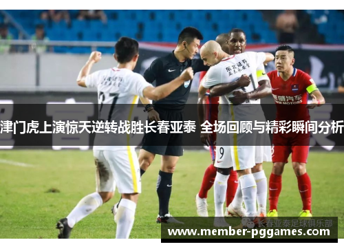 津门虎上演惊天逆转战胜长春亚泰 全场回顾与精彩瞬间分析