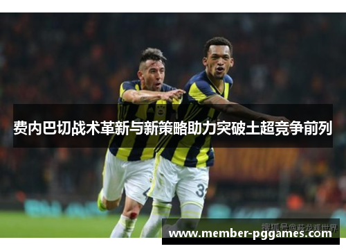 费内巴切战术革新与新策略助力突破土超竞争前列