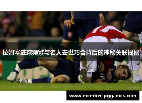 拉姆塞进球频繁与名人去世巧合背后的神秘关联揭秘