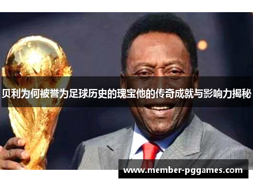 贝利为何被誉为足球历史的瑰宝他的传奇成就与影响力揭秘