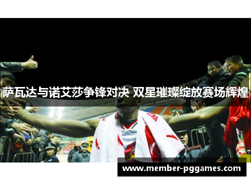 萨瓦达与诺艾莎争锋对决 双星璀璨绽放赛场辉煌