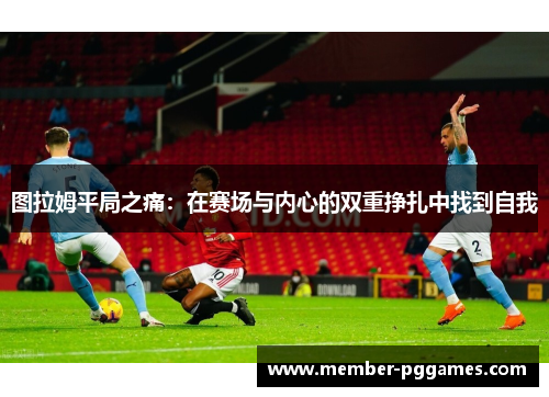 图拉姆平局之痛：在赛场与内心的双重挣扎中找到自我