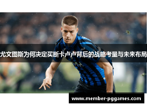 尤文图斯为何决定买断卡卢卢背后的战略考量与未来布局
