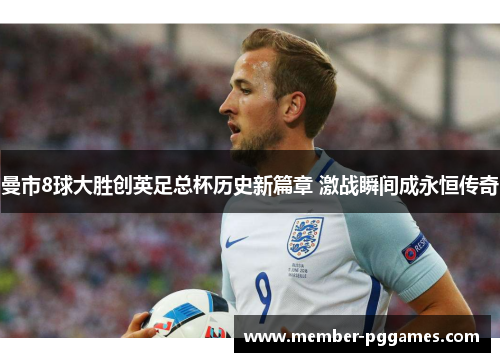 曼市8球大胜创英足总杯历史新篇章 激战瞬间成永恒传奇