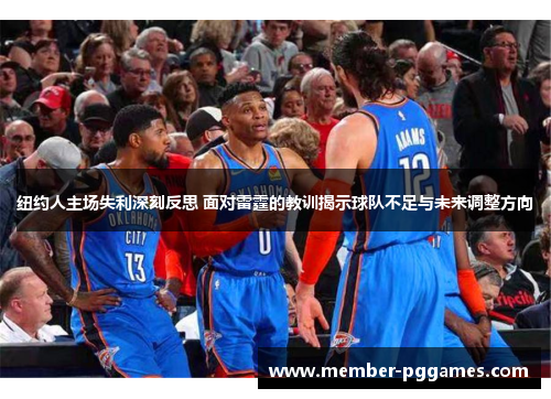 纽约人主场失利深刻反思 面对雷霆的教训揭示球队不足与未来调整方向