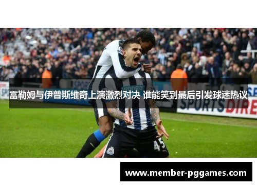 富勒姆与伊普斯维奇上演激烈对决 谁能笑到最后引发球迷热议