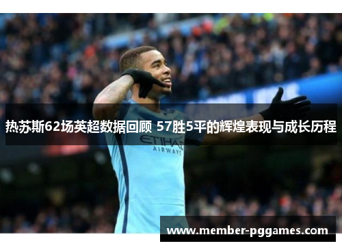 热苏斯62场英超数据回顾 57胜5平的辉煌表现与成长历程