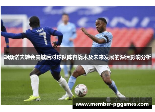 胡桑诺夫转会曼城后对球队阵容战术及未来发展的深远影响分析