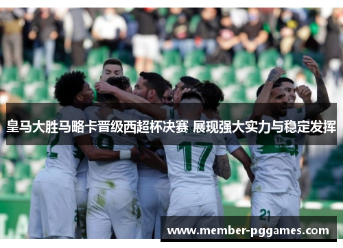 皇马大胜马略卡晋级西超杯决赛 展现强大实力与稳定发挥