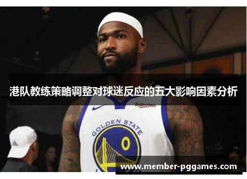 港队教练策略调整对球迷反应的五大影响因素分析