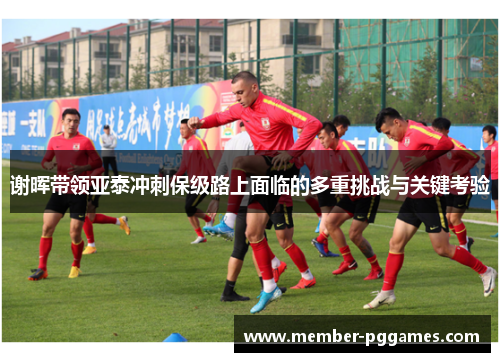 谢晖带领亚泰冲刺保级路上面临的多重挑战与关键考验