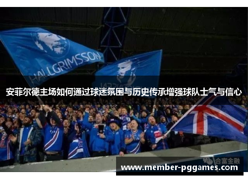 安菲尔德主场如何通过球迷氛围与历史传承增强球队士气与信心