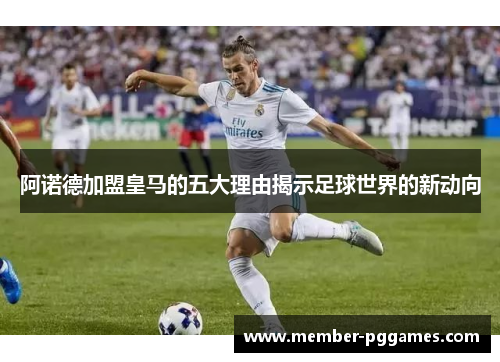 阿诺德加盟皇马的五大理由揭示足球世界的新动向