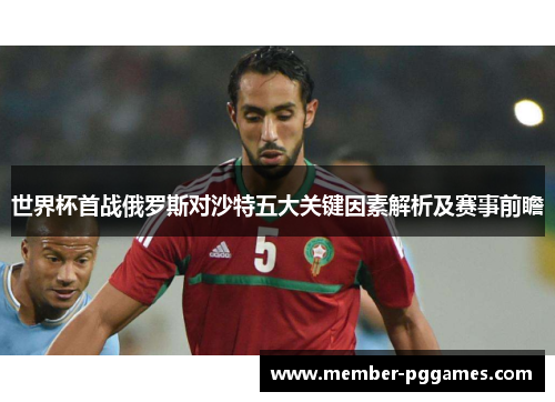 世界杯首战俄罗斯对沙特五大关键因素解析及赛事前瞻