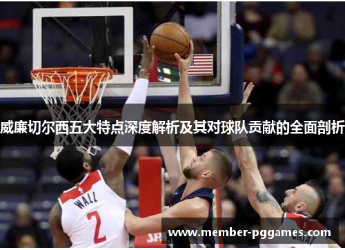 威廉切尔西五大特点深度解析及其对球队贡献的全面剖析 威廉切尔西五大特点深度解析及其对球队贡献的全面剖析
