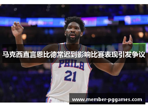 马克西直言恩比德常迟到影响比赛表现引发争议