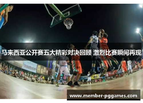 马来西亚公开赛五大精彩对决回顾 激烈比赛瞬间再现
