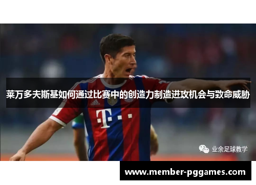 莱万多夫斯基如何通过比赛中的创造力制造进攻机会与致命威胁