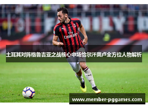土耳其对阵格鲁吉亚之战核心中场恰尔汗奥卢全方位人物解析
