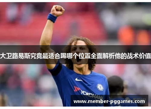 大卫路易斯究竟最适合踢哪个位置全面解析他的战术价值