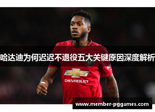 哈达迪为何迟迟不退役五大关键原因深度解析