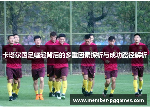 卡塔尔国足崛起背后的多重因素探析与成功路径解析