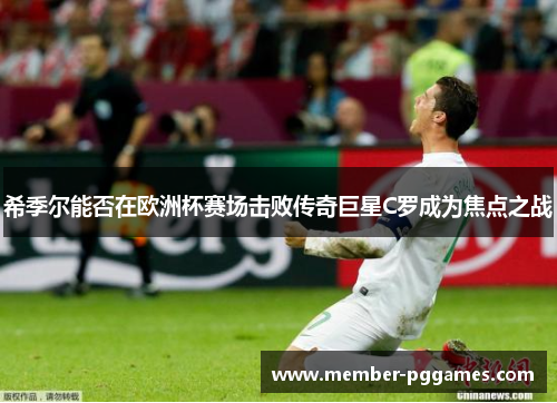 希季尔能否在欧洲杯赛场击败传奇巨星C罗成为焦点之战 希季尔能否在欧洲杯赛场击败传奇巨星C罗成为焦点之战