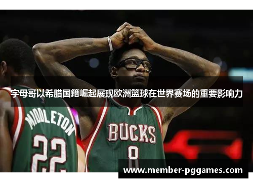 字母哥以希腊国籍崛起展现欧洲篮球在世界赛场的重要影响力 字母哥以希腊国籍崛起展现欧洲篮球在世界赛场的重要影响力