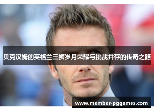 贝克汉姆的英格兰三狮岁月荣耀与挑战并存的传奇之路