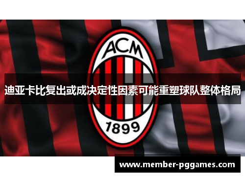 迪亚卡比复出或成决定性因素可能重塑球队整体格局 迪亚卡比复出或成决定性因素可能重塑球队整体格局