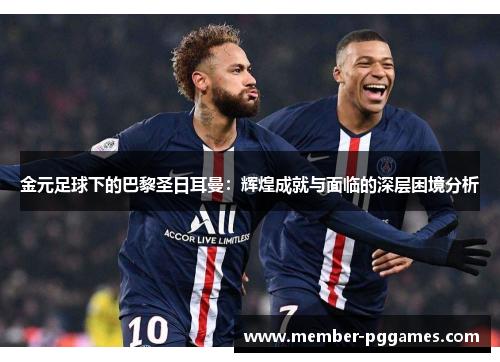 金元足球下的巴黎圣日耳曼：辉煌成就与面临的深层困境分析