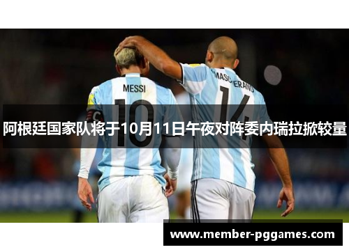 阿根廷国家队将于10月11日午夜对阵委内瑞拉掀较量 阿根廷国家队将于10月11日午夜对阵委内瑞拉掀较量