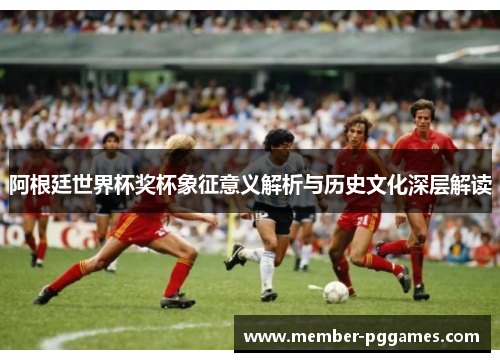 阿根廷世界杯奖杯象征意义解析与历史文化深层解读 阿根廷世界杯奖杯象征意义解析与历史文化深层解读